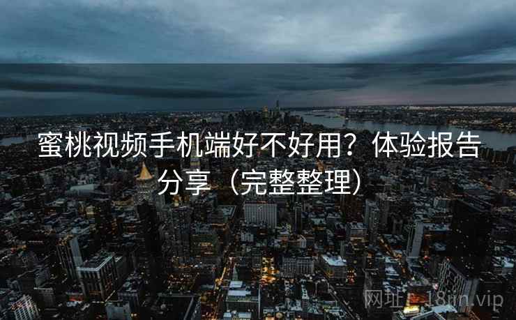 蜜桃视频手机端好不好用？体验报告分享（完整整理）