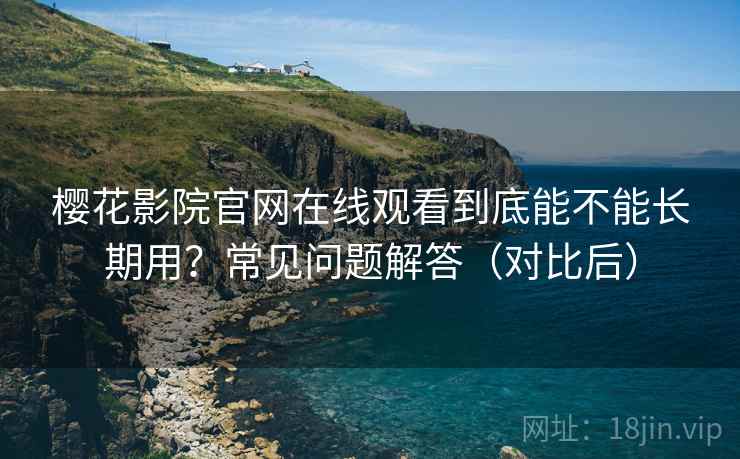 樱花影院官网在线观看到底能不能长期用?常见问题解答(对比后) 樱花影院官网在线观看到底能不能长期用?常见问题解答(对比后)