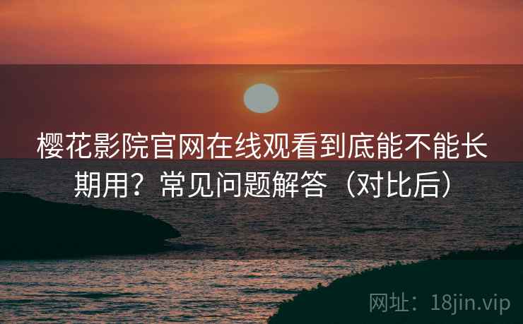 樱花影院官网在线观看到底能不能长期用？常见问题解答（对比后）