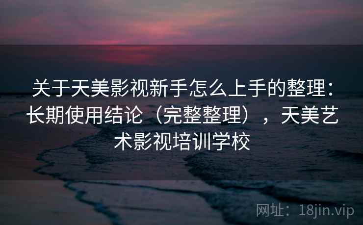 关于天美影视新手怎么上手的整理:长期使用结论(完整整理),天美艺术影视培训学校 关于天美影视新手怎么上手的整理:长期使用结论(完整整理),天美艺术影视培训学校