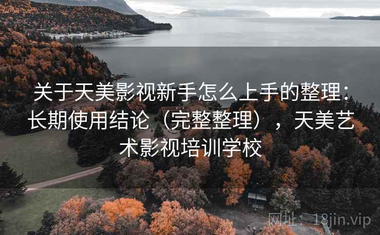 关于天美影视新手怎么上手的整理：长期使用结论（完整整理），天美艺术影视培训学校