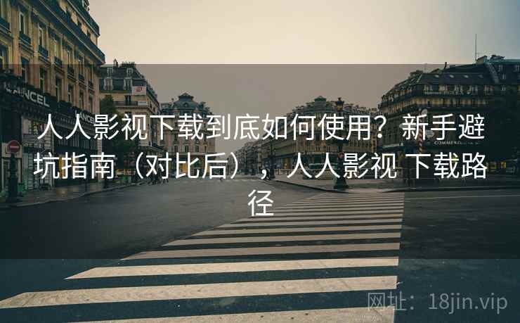 人人影视下载到底如何使用？新手避坑指南（对比后），人人影视 下载路径