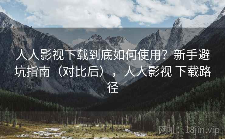 人人影视下载到底如何使用？新手避坑指南（对比后），人人影视 下载路径