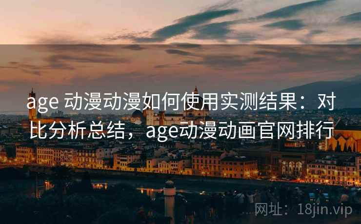 age 动漫动漫如何使用实测结果：对比分析总结，age动漫动画官网排行
