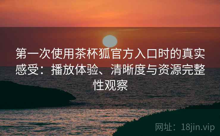 第一次使用茶杯狐官方入口时的真实感受:播放体验、清晰度与资源完整性观察 第一次使用茶杯狐官方入口时的真实感受:播放体验、清晰度与资源完整性观察