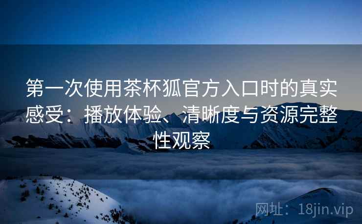 第一次使用茶杯狐官方入口时的真实感受：播放体验、清晰度与资源完整性观察