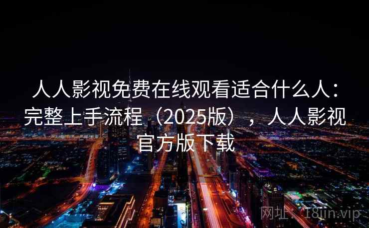 人人影视免费在线观看适合什么人：完整上手流程（2025版），人人影视官方版下载