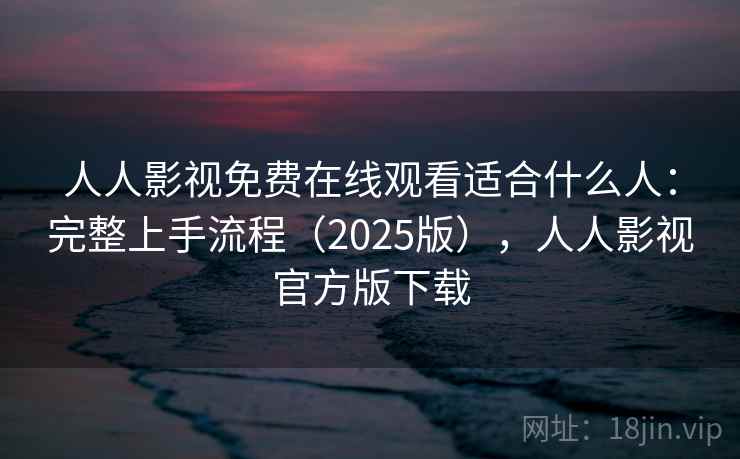人人影视免费在线观看适合什么人:完整上手流程(2025版),人人影视官方版下载 人人影视免费在线观看适合什么人:完整上手流程(2025版),人人影视官方版下载
