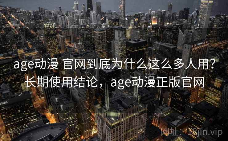 age动漫 官网到底为什么这么多人用？长期使用结论，age动漫正版官网