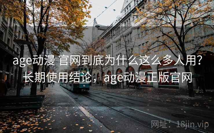 age动漫 官网到底为什么这么多人用？长期使用结论，age动漫正版官网
