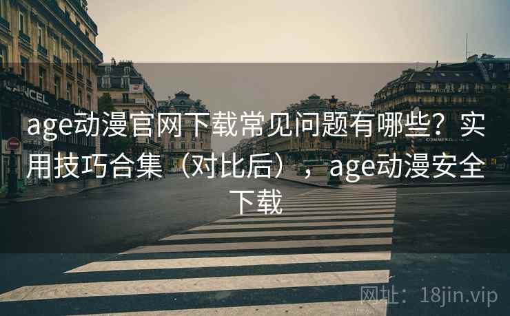 age动漫官网下载常见问题有哪些？实用技巧合集（对比后），age动漫安全下载