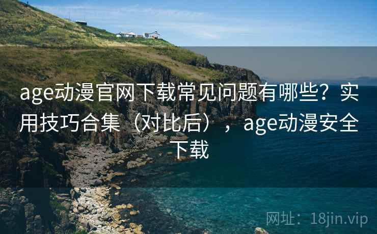 age动漫官网下载常见问题有哪些?实用技巧合集(对比后),age动漫安全下载 age动漫官网下载常见问题有哪些?实用技巧合集(对比后),age动漫安全下载