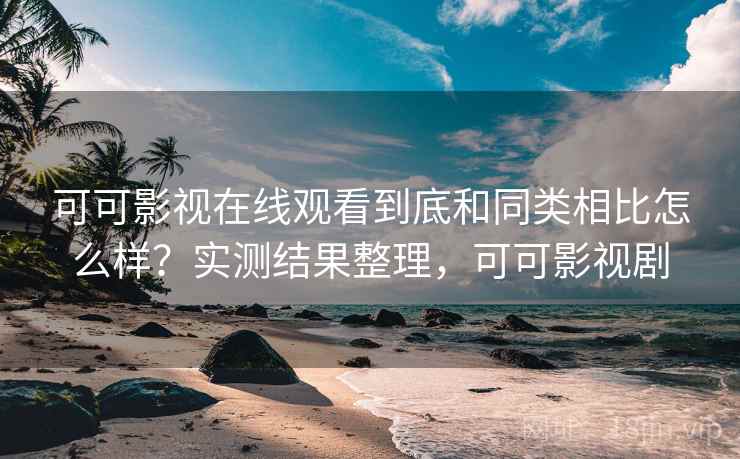可可影视在线观看到底和同类相比怎么样?实测结果整理,可可影视剧 可可影视在线观看到底和同类相比怎么样?实测结果整理,可可影视剧