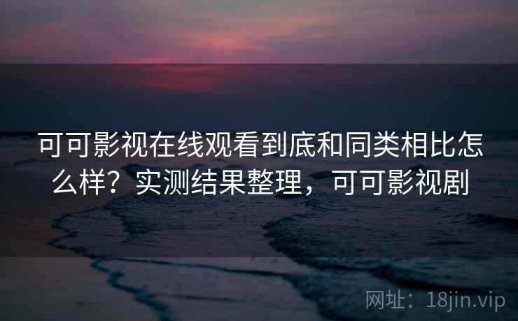 可可影视在线观看到底和同类相比怎么样？实测结果整理，可可影视剧