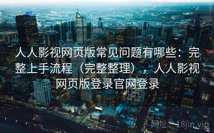 人人影视网页版常见问题有哪些：完整上手流程（完整整理），人人影视网页版登录官网登录