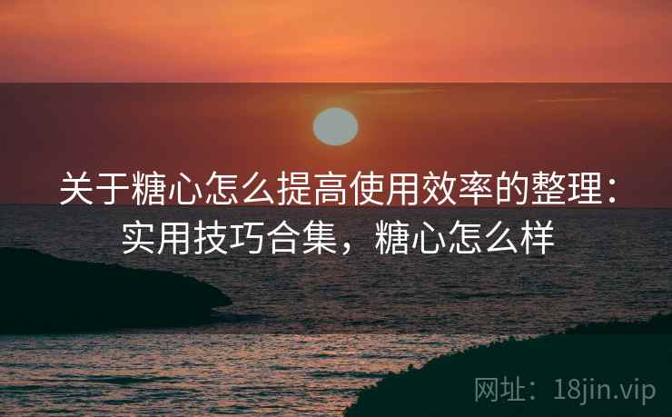 关于糖心怎么提高使用效率的整理：实用技巧合集，糖心怎么样