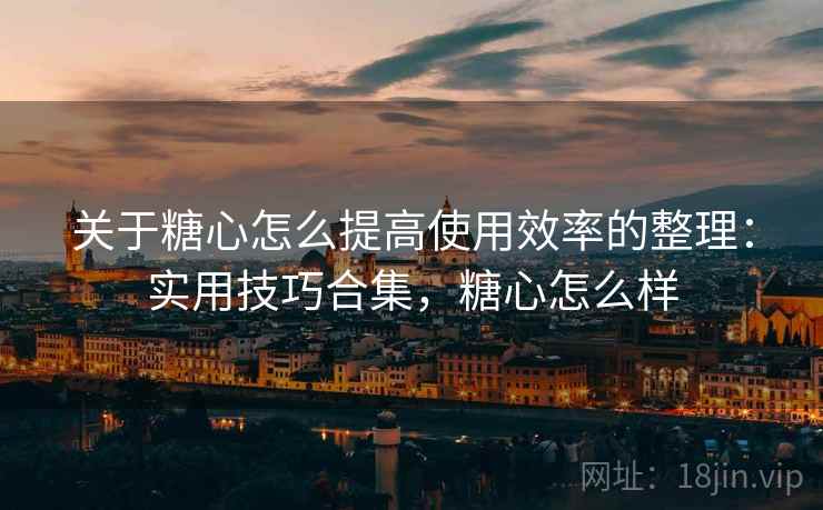 关于糖心怎么提高使用效率的整理：实用技巧合集，糖心怎么样