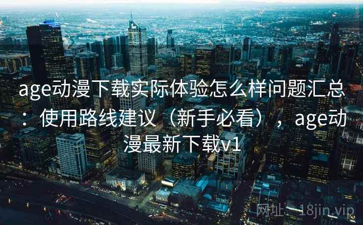 age动漫下载实际体验怎么样问题汇总：使用路线建议（新手必看），age动漫最新下载v1