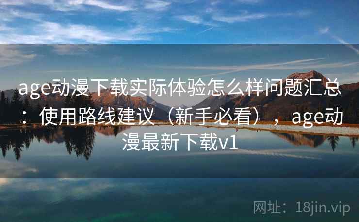age动漫下载实际体验怎么样问题汇总：使用路线建议（新手必看），age动漫最新下载v1