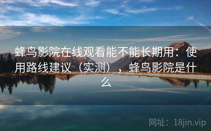 蜂鸟影院在线观看能不能长期用：使用路线建议（实测），蜂鸟影院是什么