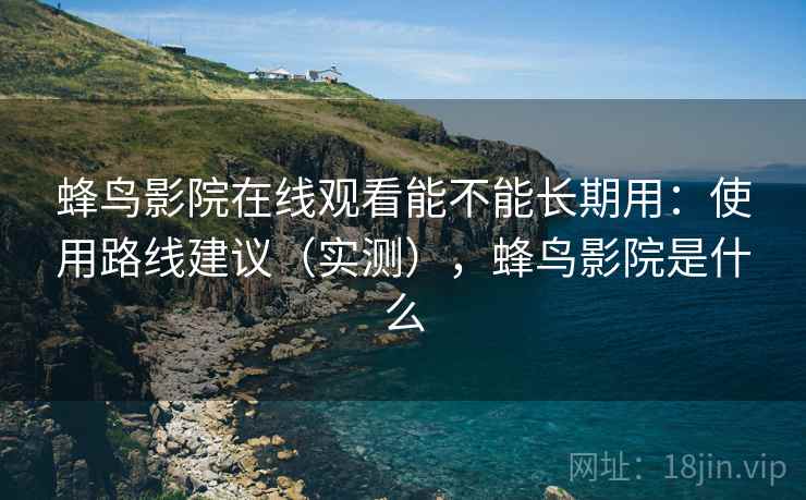 蜂鸟影院在线观看能不能长期用：使用路线建议（实测），蜂鸟影院是什么