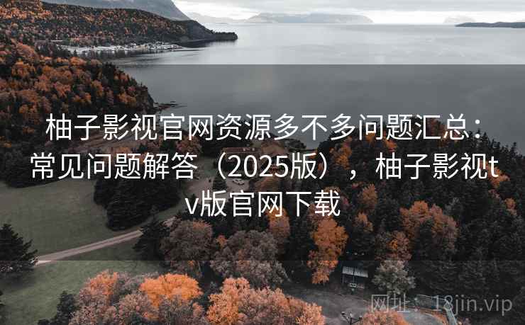 柚子影视官网资源多不多问题汇总：常见问题解答（2025版），柚子影视tv版官网下载