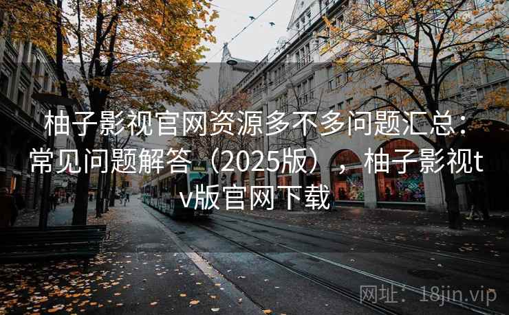 柚子影视官网资源多不多问题汇总：常见问题解答（2025版），柚子影视tv版官网下载