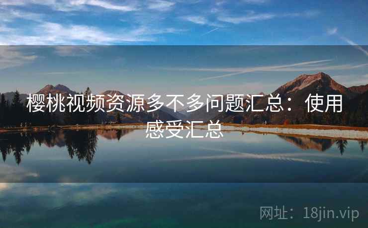 樱桃视频资源多不多问题汇总：使用感受汇总