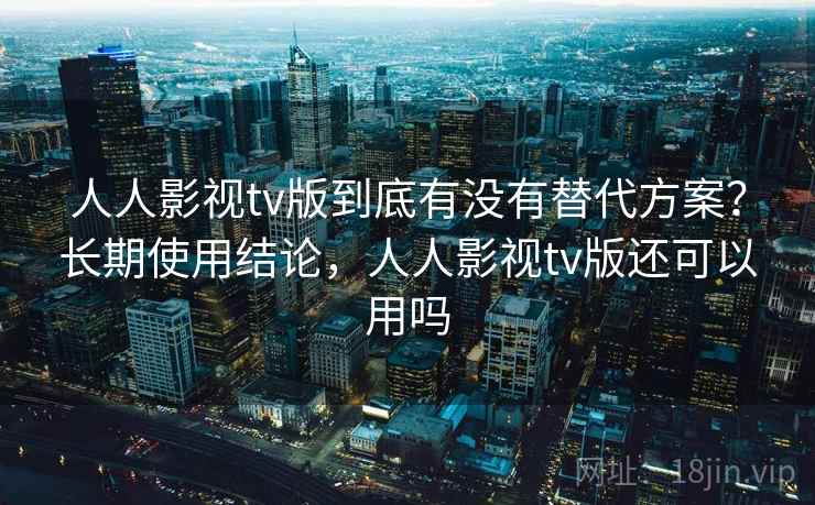 人人影视tv版到底有没有替代方案？长期使用结论，人人影视tv版还可以用吗