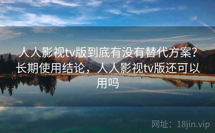 人人影视tv版到底有没有替代方案？长期使用结论，人人影视tv版还可以用吗