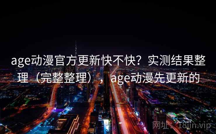 age动漫官方更新快不快？实测结果整理（完整整理），age动漫先更新的
