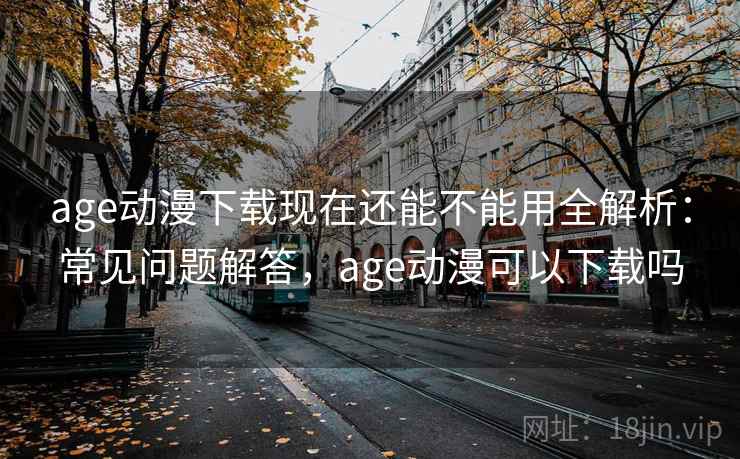 age动漫下载现在还能不能用全解析：常见问题解答，age动漫可以下载吗