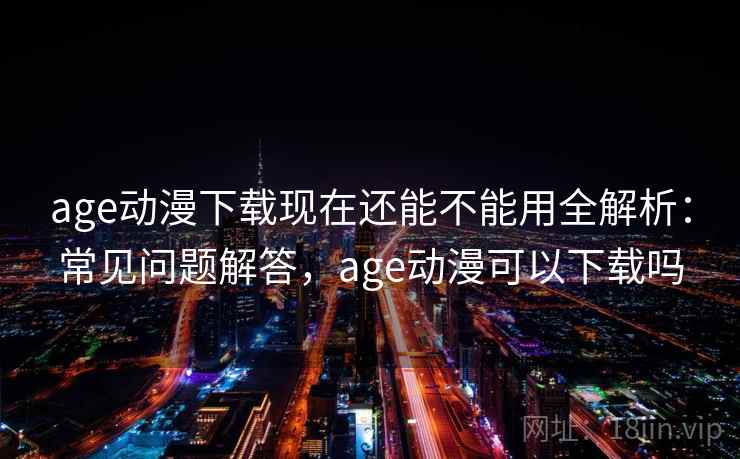age动漫下载现在还能不能用全解析：常见问题解答，age动漫可以下载吗