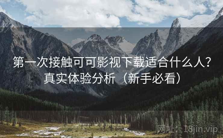 第一次接触可可影视下载适合什么人？真实体验分析（新手必看）