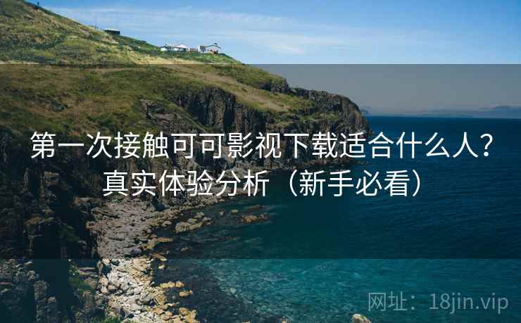 第一次接触可可影视下载适合什么人？真实体验分析（新手必看）
