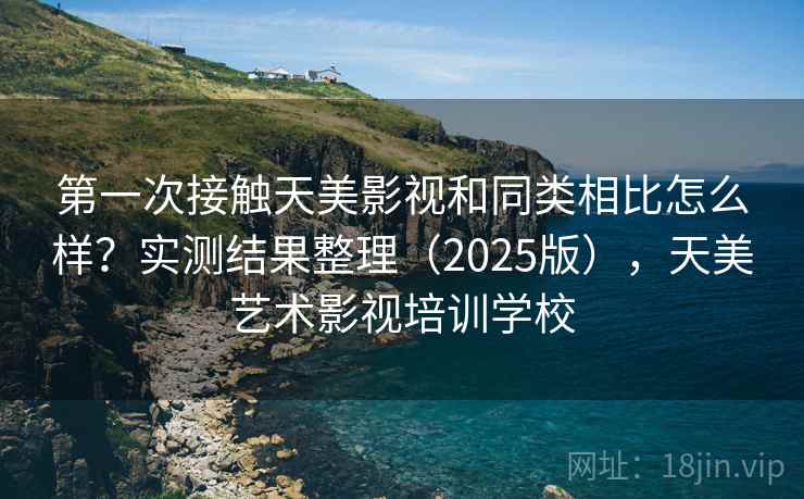 第一次接触天美影视和同类相比怎么样？实测结果整理（2025版），天美艺术影视培训学校
