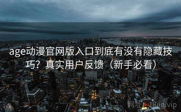 age动漫官网版入口到底有没有隐藏技巧？真实用户反馈（新手必看）