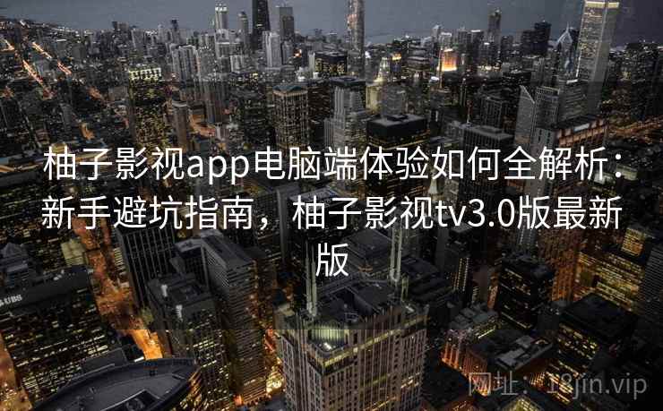 柚子影视app电脑端体验如何全解析：新手避坑指南，柚子影视tv3.0版最新版
