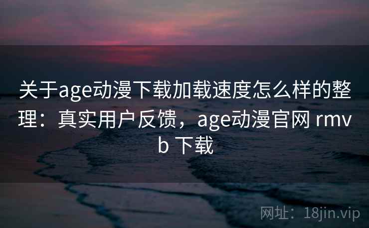 关于age动漫下载加载速度怎么样的整理：真实用户反馈，age动漫官网 rmvb 下载