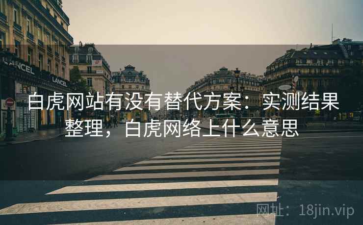 白虎网站有没有替代方案：实测结果整理，白虎网络上什么意思