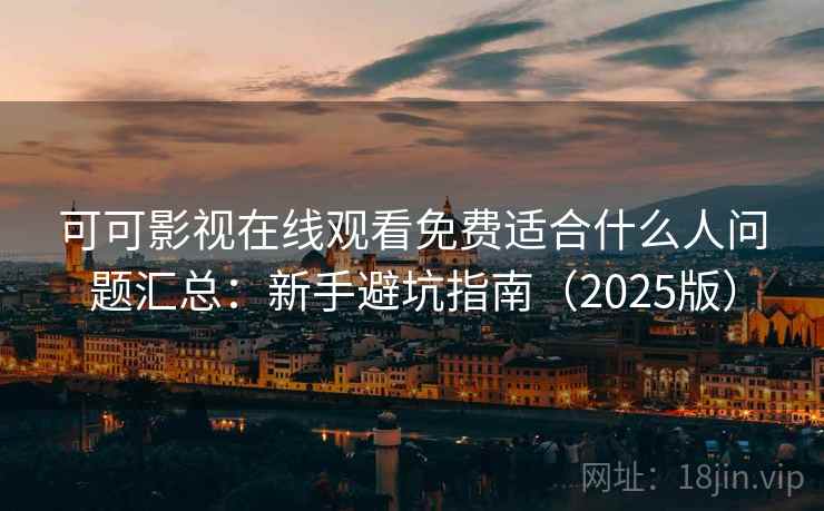 可可影视在线观看免费适合什么人问题汇总：新手避坑指南（2025版）