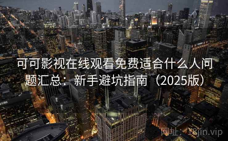 可可影视在线观看免费适合什么人问题汇总：新手避坑指南（2025版）