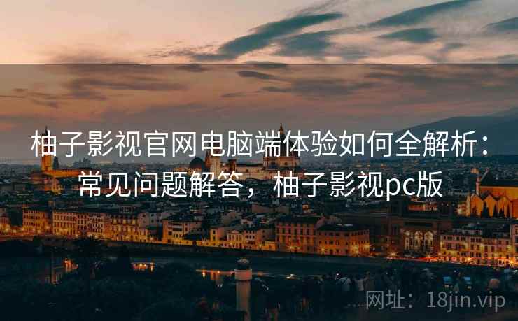 柚子影视官网电脑端体验如何全解析：常见问题解答，柚子影视pc版
