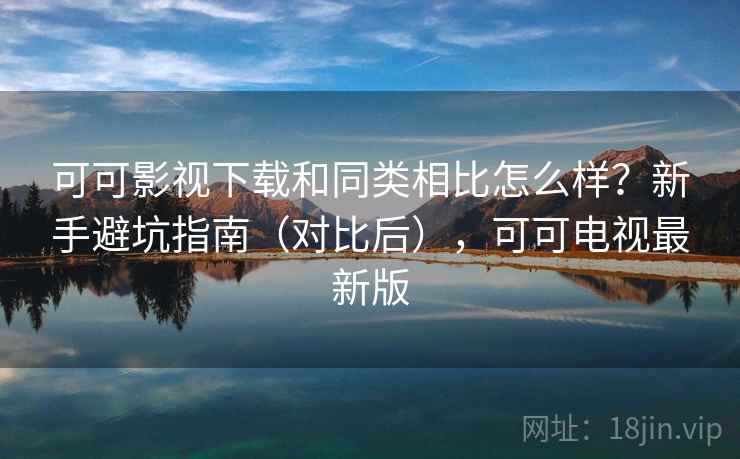 可可影视下载和同类相比怎么样？新手避坑指南（对比后），可可电视最新版