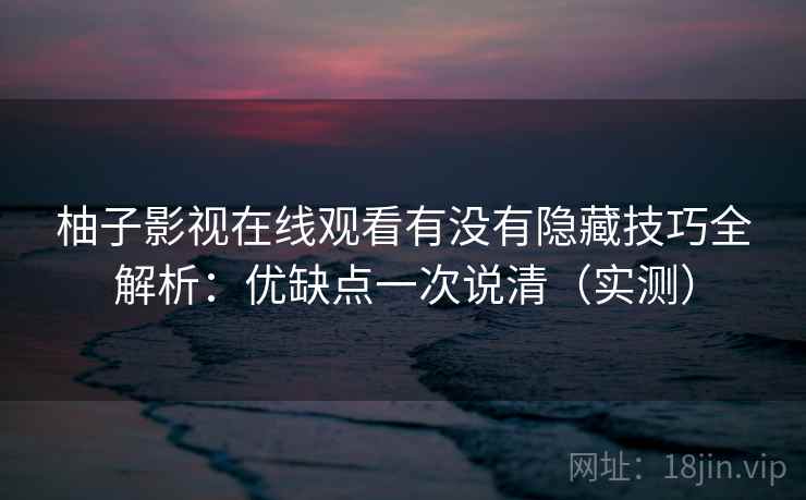 柚子影视在线观看有没有隐藏技巧全解析：优缺点一次说清（实测）