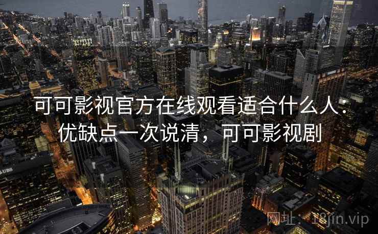 可可影视官方在线观看适合什么人：优缺点一次说清，可可影视剧