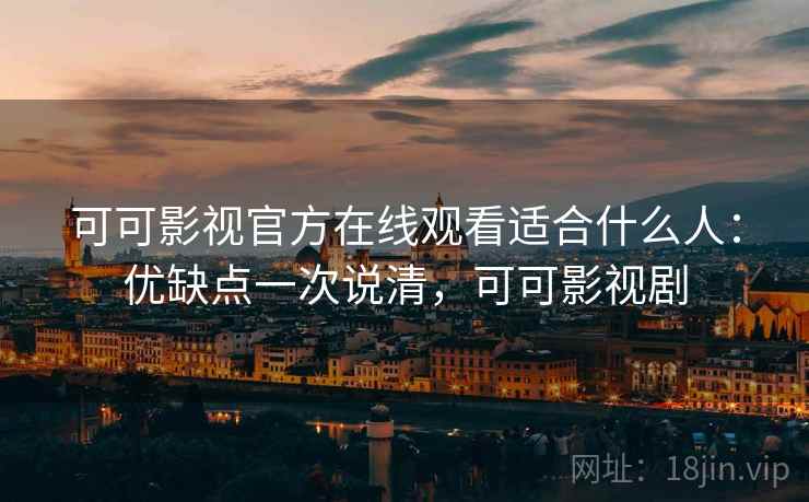 可可影视官方在线观看适合什么人：优缺点一次说清，可可影视剧