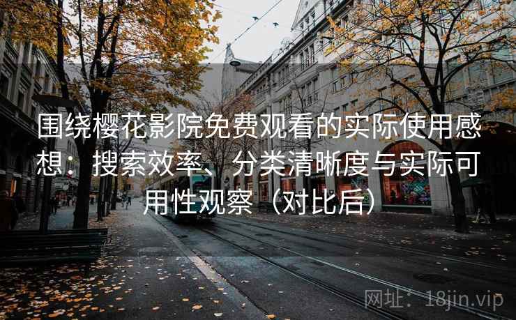 围绕樱花影院免费观看的实际使用感想：搜索效率、分类清晰度与实际可用性观察（对比后）