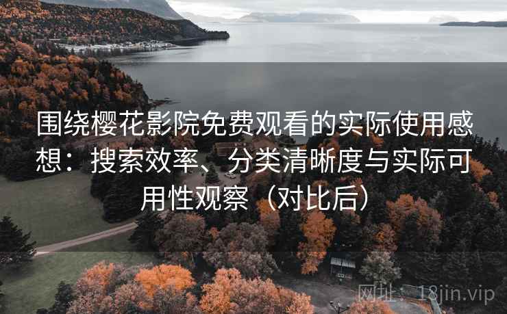 围绕樱花影院免费观看的实际使用感想：搜索效率、分类清晰度与实际可用性观察（对比后）