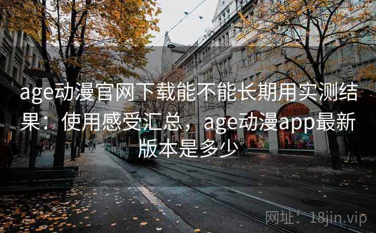 age动漫官网下载能不能长期用实测结果：使用感受汇总，age动漫app最新版本是多少